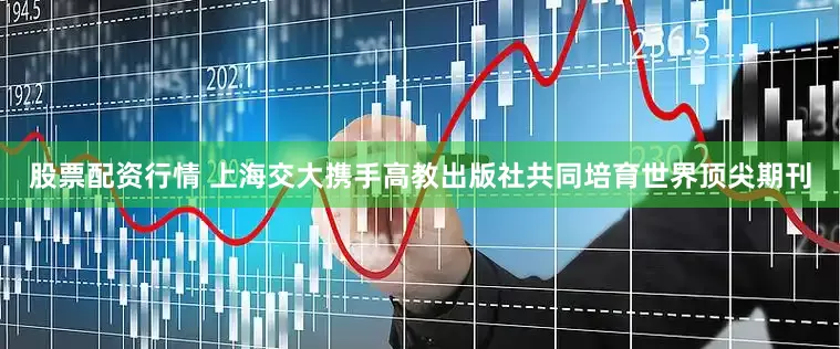 股票配资行情 上海交大携手高教出版社共同培育世界顶尖期刊