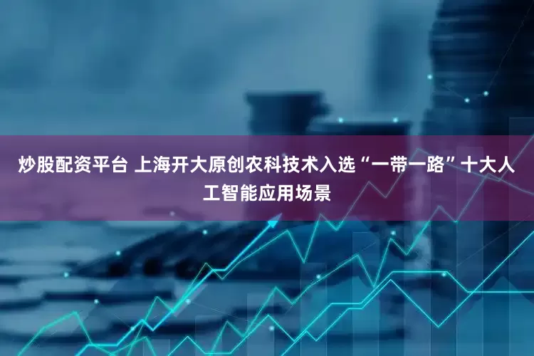 炒股配资平台 上海开大原创农科技术入选“一带一路”十大人工智能应用场景