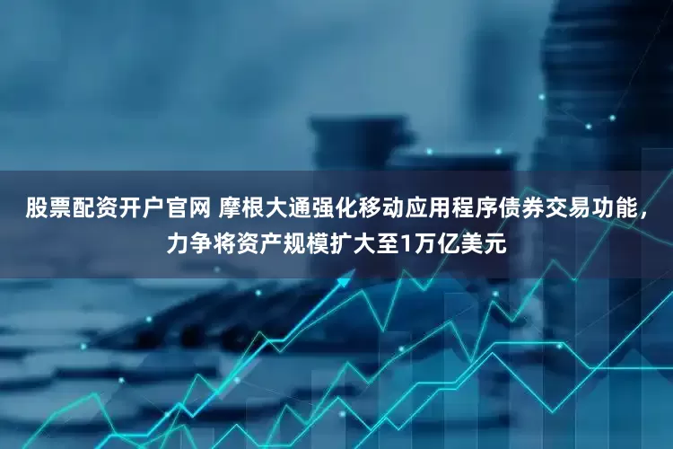 股票配资开户官网 摩根大通强化移动应用程序债券交易功能，力争将资产规模扩大至1万亿美元