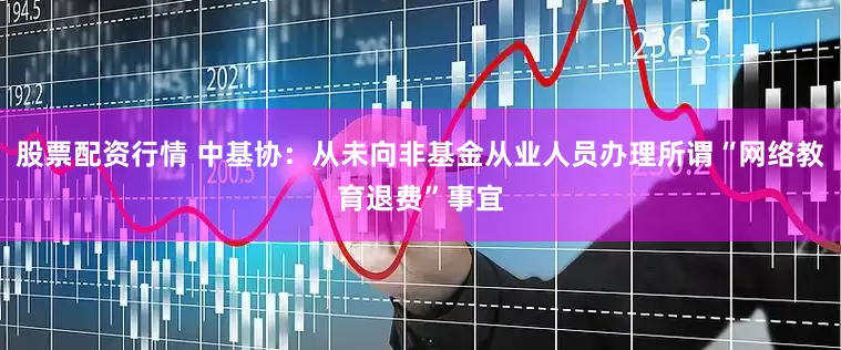 股票配资行情 中基协：从未向非基金从业人员办理所谓“网络教育退费”事宜