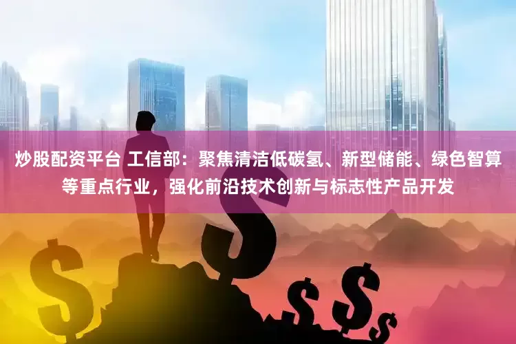 炒股配资平台 工信部：聚焦清洁低碳氢、新型储能、绿色智算等重点行业，强化前沿技术创新与标志性产品开发