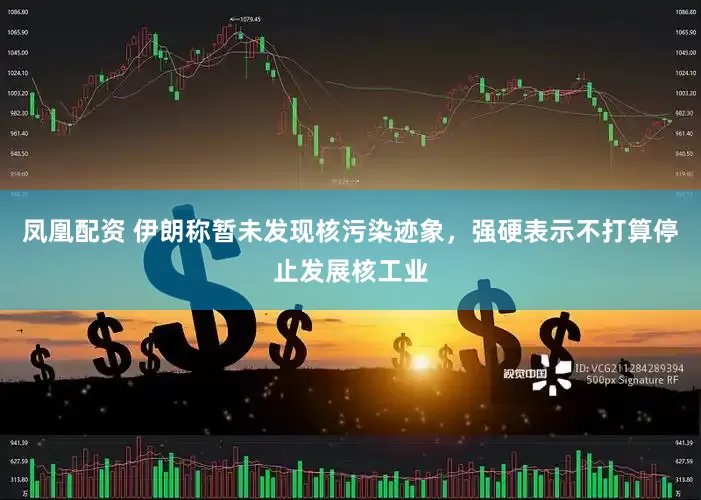 凤凰配资 伊朗称暂未发现核污染迹象，强硬表示不打算停止发展核工业