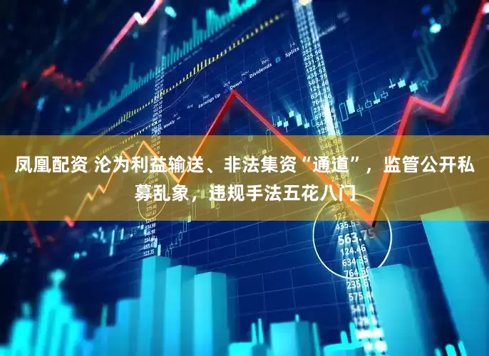 凤凰配资 沦为利益输送、非法集资“通道”，监管公开私募乱象，违规手法五花八门