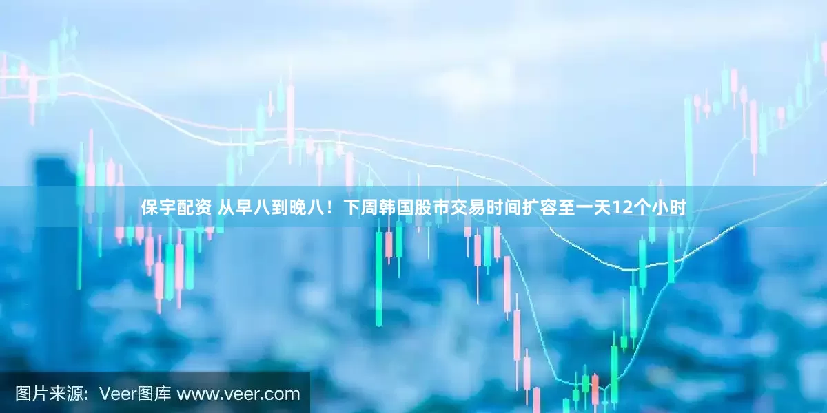 保宇配资 从早八到晚八！下周韩国股市交易时间扩容至一天12个小时