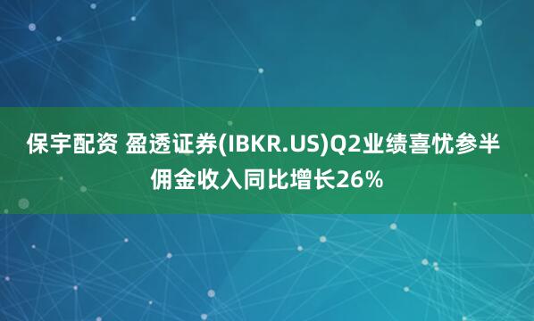 保宇配资 盈透证券(IBKR.US)Q2业绩喜忧参半 佣金收入同比增长26%