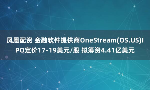 凤凰配资 金融软件提供商OneStream(OS.US)IPO定价17-19美元/股 拟筹资4.41亿美元