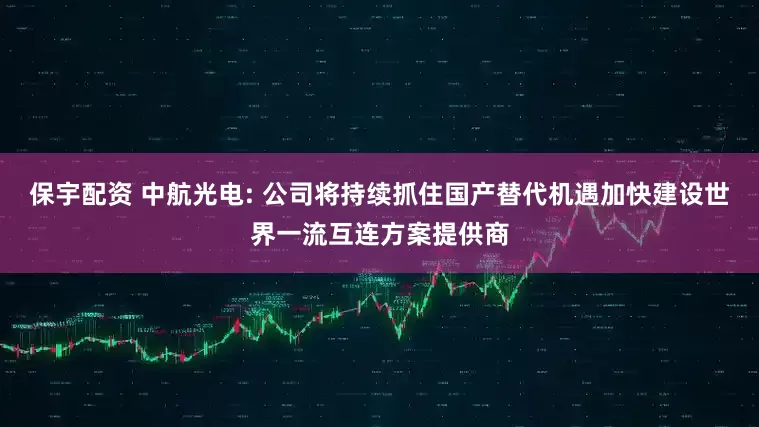 保宇配资 中航光电: 公司将持续抓住国产替代机遇加快建设世界一流互连方案提供商