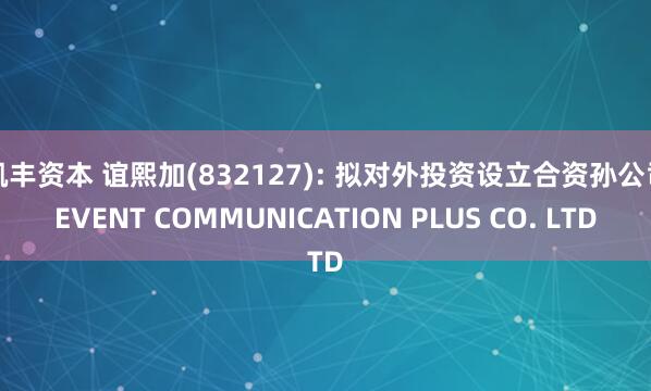凯丰资本 谊熙加(832127): 拟对外投资设立合资孙公司EVENT COMMUNICATION PLUS CO. LTD