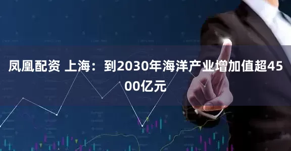 凤凰配资 上海：到2030年海洋产业增加值超4500亿元
