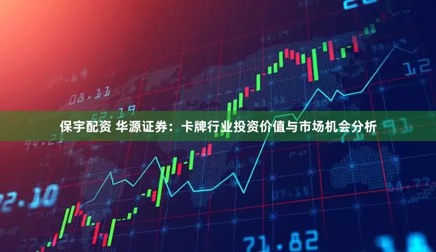 保宇配资 华源证券：卡牌行业投资价值与市场机会分析