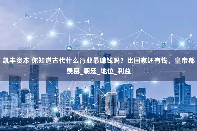 凯丰资本 你知道古代什么行业最赚钱吗？比国家还有钱，皇帝都羡慕_朝廷_地位_利益
