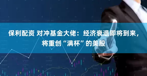 保利配资 对冲基金大佬：经济衰退即将到来，将重创“满杯”的美股