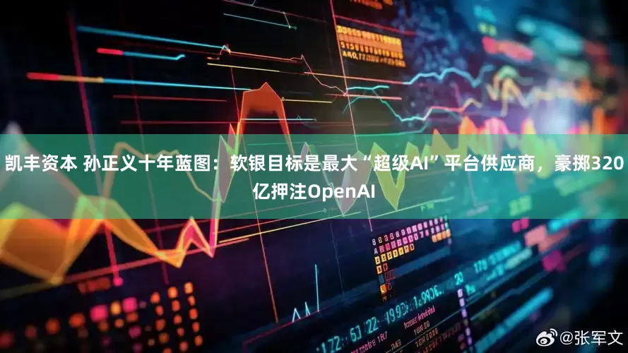 凯丰资本 孙正义十年蓝图：软银目标是最大“超级AI”平台供应商，豪掷320亿押注OpenAI
