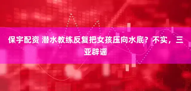 保宇配资 潜水教练反复把女孩压向水底？不实，三亚辟谣