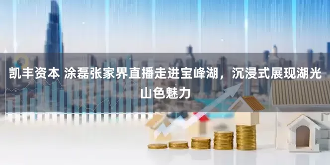 凯丰资本 涂磊张家界直播走进宝峰湖,沉浸式展现湖光山色魅力