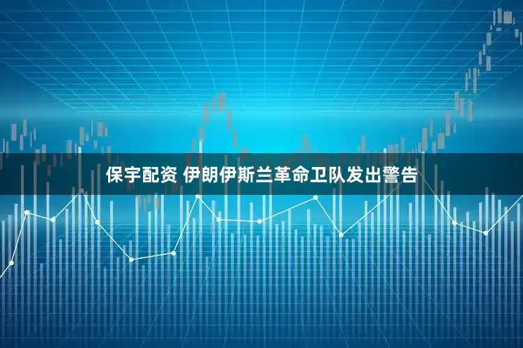 保宇配资 伊朗伊斯兰革命卫队发出警告
