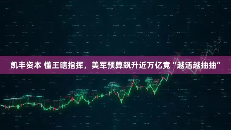 凯丰资本 懂王瞎指挥,美军预算飙升近万亿竟“越活越抽抽”