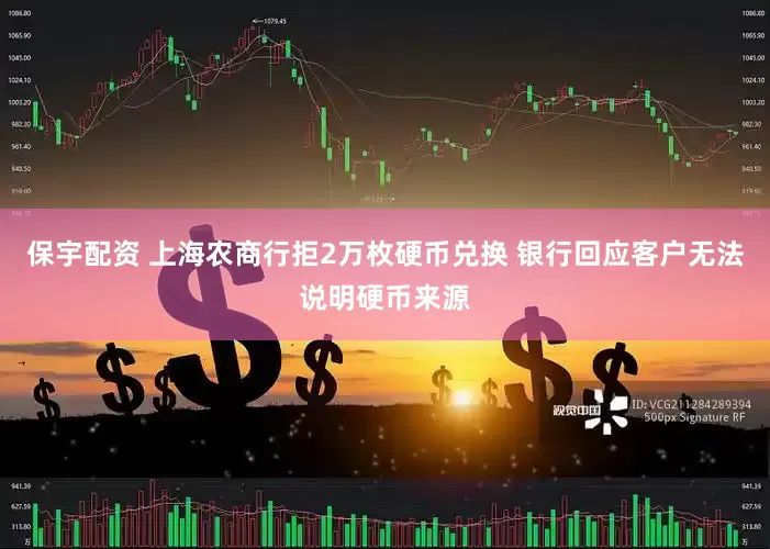 保宇配资 上海农商行拒2万枚硬币兑换 银行回应客户无法说明硬币来源