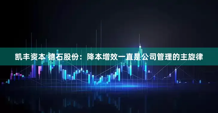 凯丰资本 德石股份：降本增效一直是公司管理的主旋律