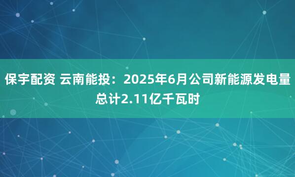 保宇配资 云南能投：2025年6月公司新能源发电量总计2.11亿千瓦时
