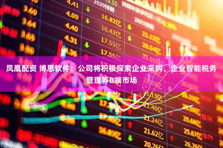 凤凰配资 博思软件：公司将积极探索企业采购、企业智能税务管理等B端市场