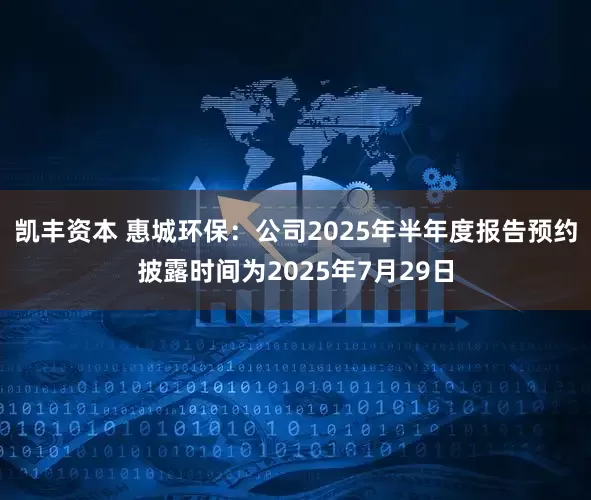 凯丰资本 惠城环保：公司2025年半年度报告预约披露时间为2025年7月29日