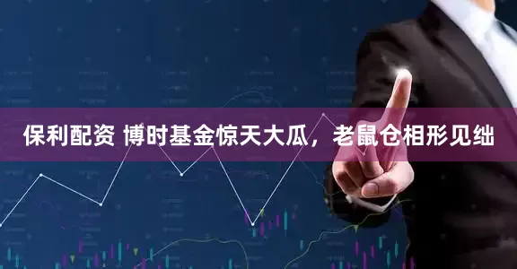 保利配资 博时基金惊天大瓜，老鼠仓相形见绌