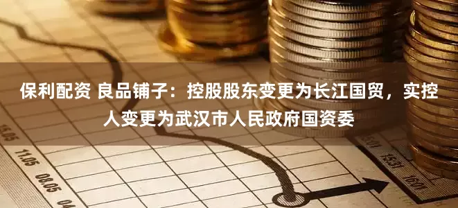 保利配资 良品铺子：控股股东变更为长江国贸，实控人变更为武汉市人民政府国资委