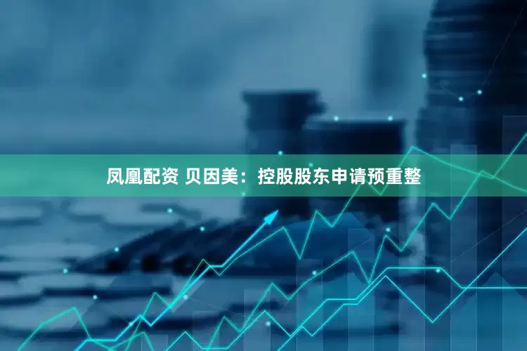 凤凰配资 贝因美：控股股东申请预重整