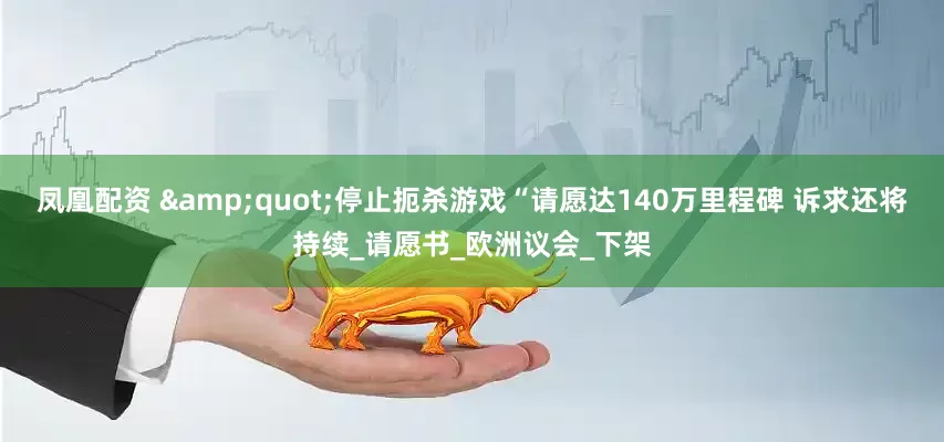 凤凰配资 &quot;停止扼杀游戏“请愿达140万里程碑 诉求还将持续_请愿书_欧洲议会_下架