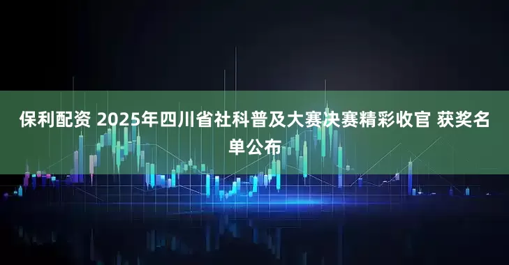 保利配资 2025年四川省社科普及大赛决赛精彩收官 获奖名单公布