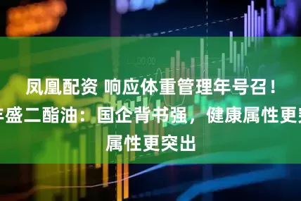 凤凰配资 响应体重管理年号召！金丰盛二酯油：国企背书强，健康属性更突出