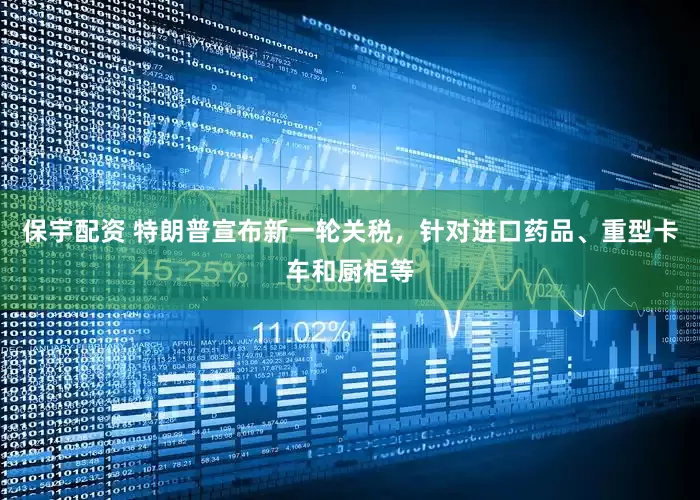 保宇配资 特朗普宣布新一轮关税，针对进口药品、重型卡车和厨柜等