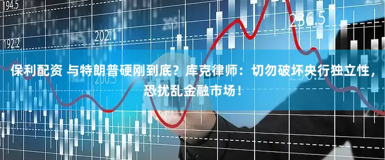 保利配资 与特朗普硬刚到底？库克律师：切勿破坏央行独立性，恐扰乱金融市场！