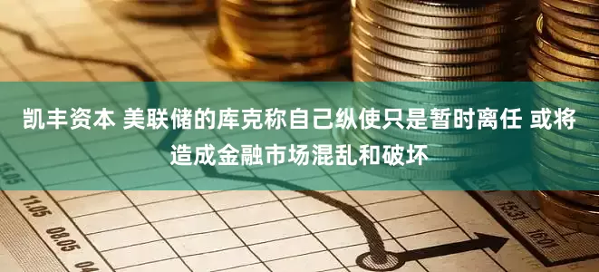 凯丰资本 美联储的库克称自己纵使只是暂时离任 或将造成金融市场混乱和破坏