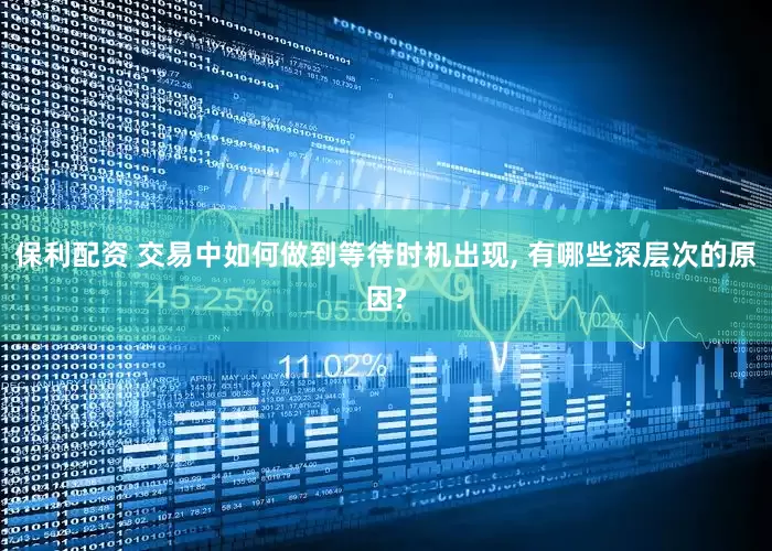 保利配资 交易中如何做到等待时机出现, 有哪些深层次的原因?