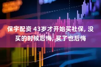 保宇配资 43岁才开始买社保, 没买的时候后悔, 买了也后悔
