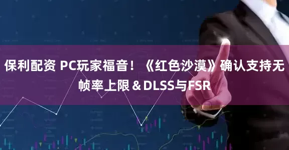 保利配资 PC玩家福音！《红色沙漠》确认支持无帧率上限＆DLSS与FSR