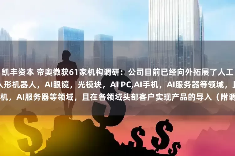 凯丰资本 帝奥微获61家机构调研:公司目前已经向外拓展了人工智能相关的多个领域,包含人形机器人,AI眼镜,光模块,AI PC,AI手机,AI服务器等领域,且在各领域头部客户实现产品的导入(附调研问答)