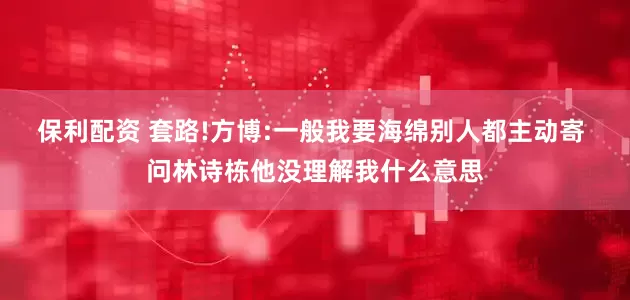 保利配资 套路!方博:一般我要海绵别人都主动寄 问林诗栋他没理解我什么意思