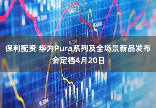 保利配资 华为Pura系列及全场景新品发布会定档4月20日